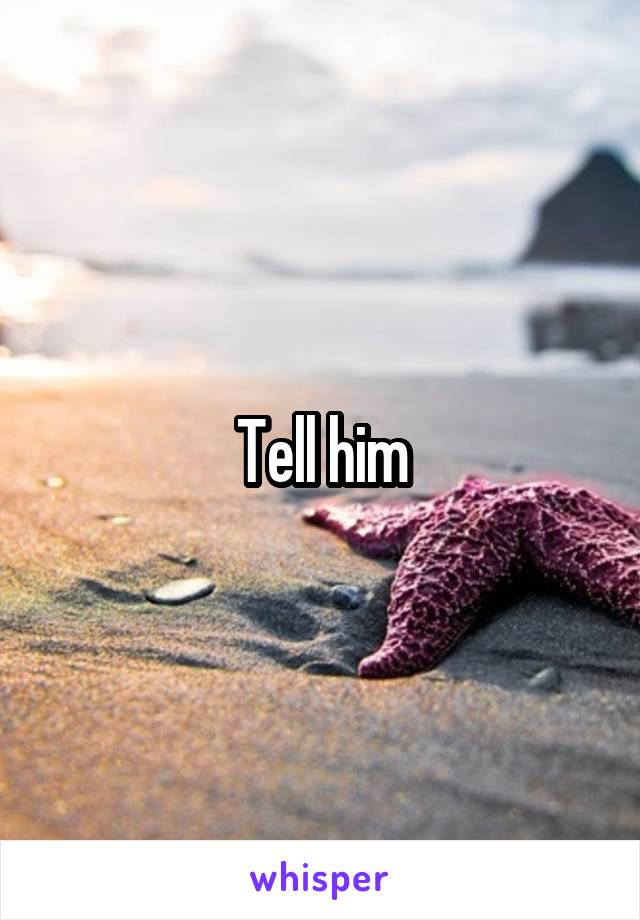 Tell him