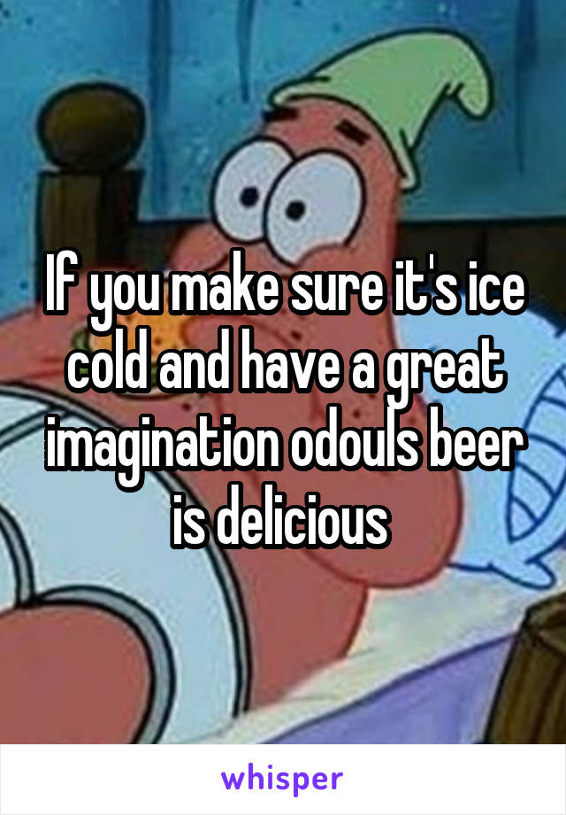 If you make sure it's ice cold and have a great imagination odouls beer is delicious 