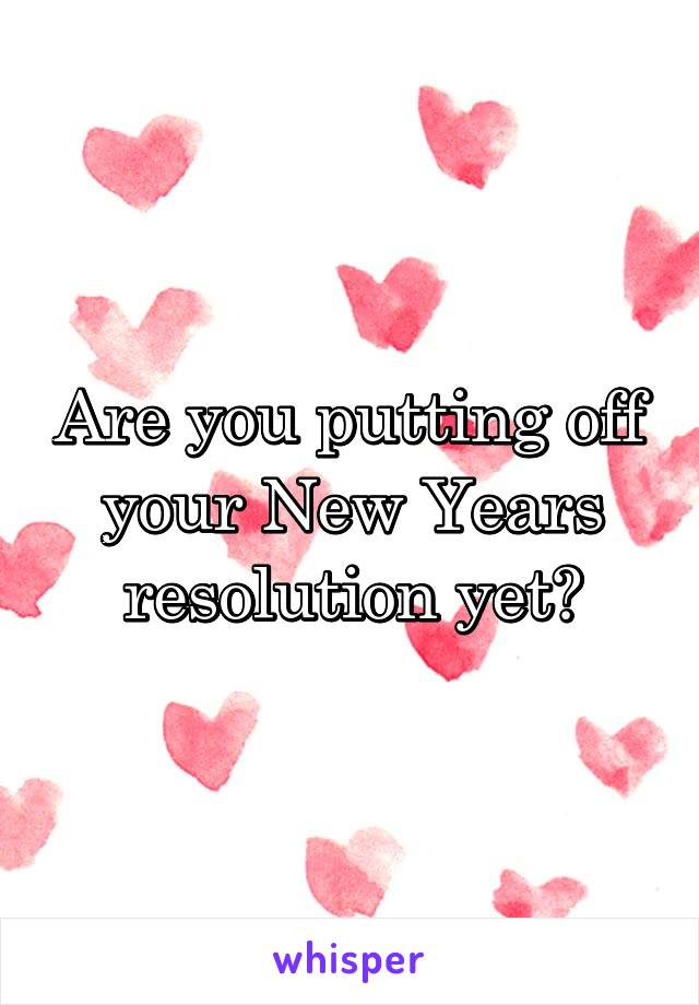 Are you putting off your New Years resolution yet?