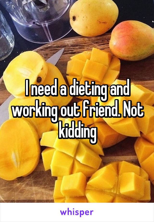 I need a dieting and working out friend. Not kidding