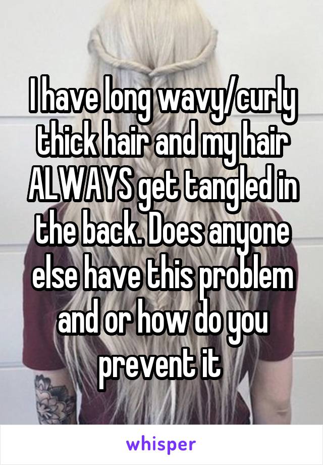 I have long wavy/curly thick hair and my hair ALWAYS get tangled in the back. Does anyone else have this problem and or how do you prevent it 