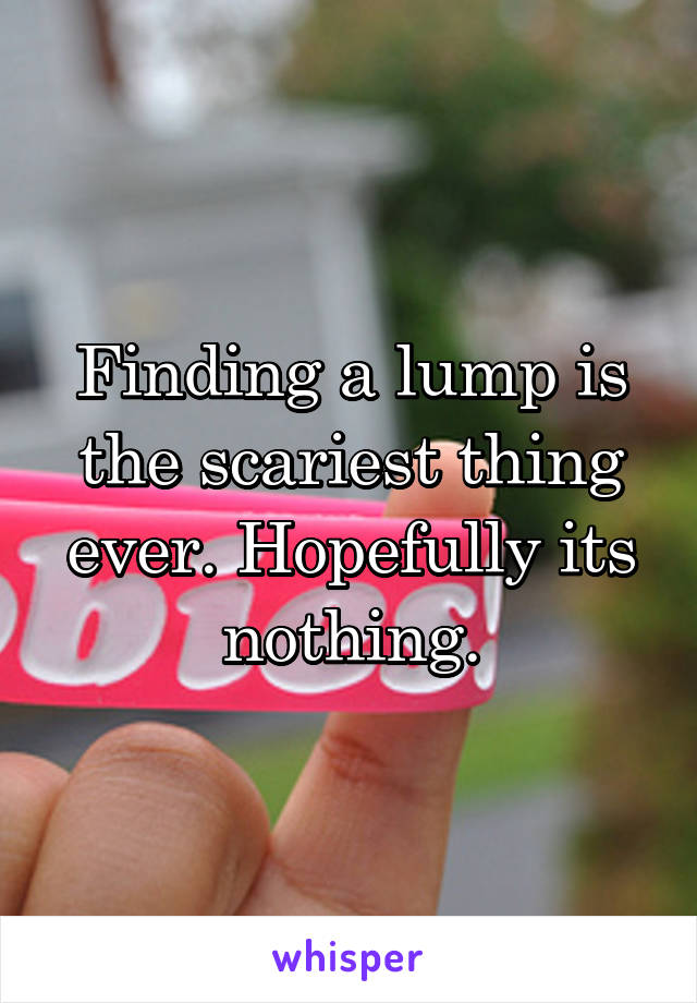 Finding a lump is the scariest thing ever. Hopefully its nothing.