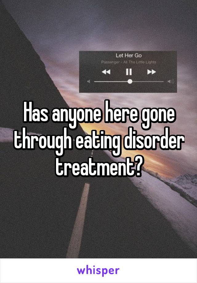 Has anyone here gone through eating disorder treatment?