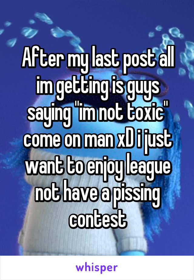 After my last post all im getting is guys saying "im not toxic" come on man xD i just want to enjoy league not have a pissing contest