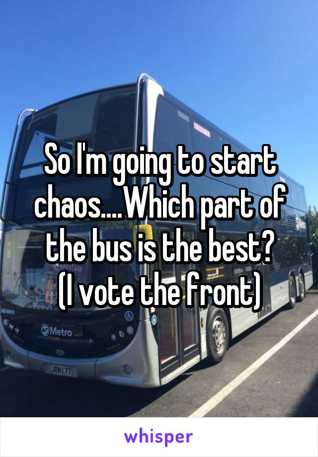 So I'm going to start chaos....Which part of the bus is the best?
 (I vote the front) 