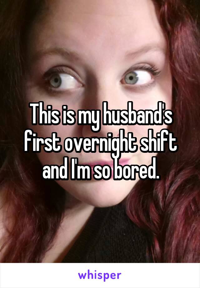 This is my husband's first overnight shift and I'm so bored.