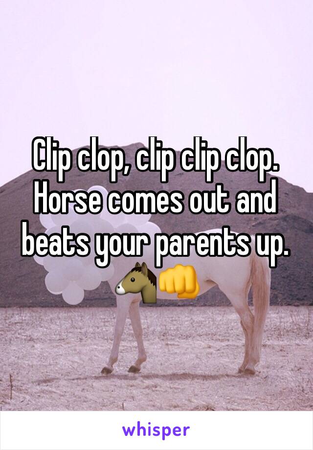 Clip clop, clip clip clop. Horse comes out and beats your parents up. 🐴👊