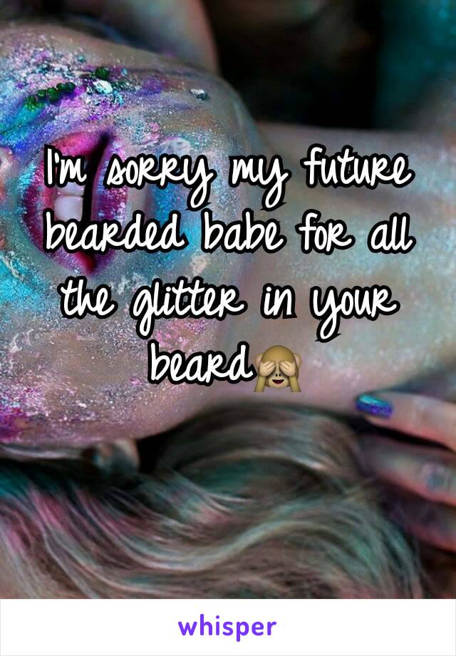 I'm sorry my future bearded babe for all the glitter in your beard🙈