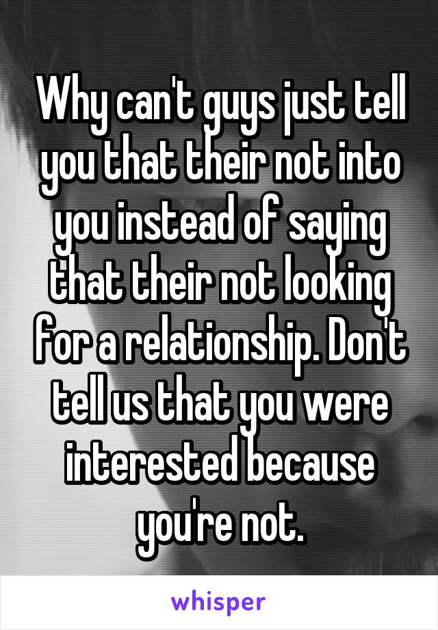 Why can't guys just tell you that their not into you instead of saying that their not looking for a relationship. Don't tell us that you were interested because you're not.