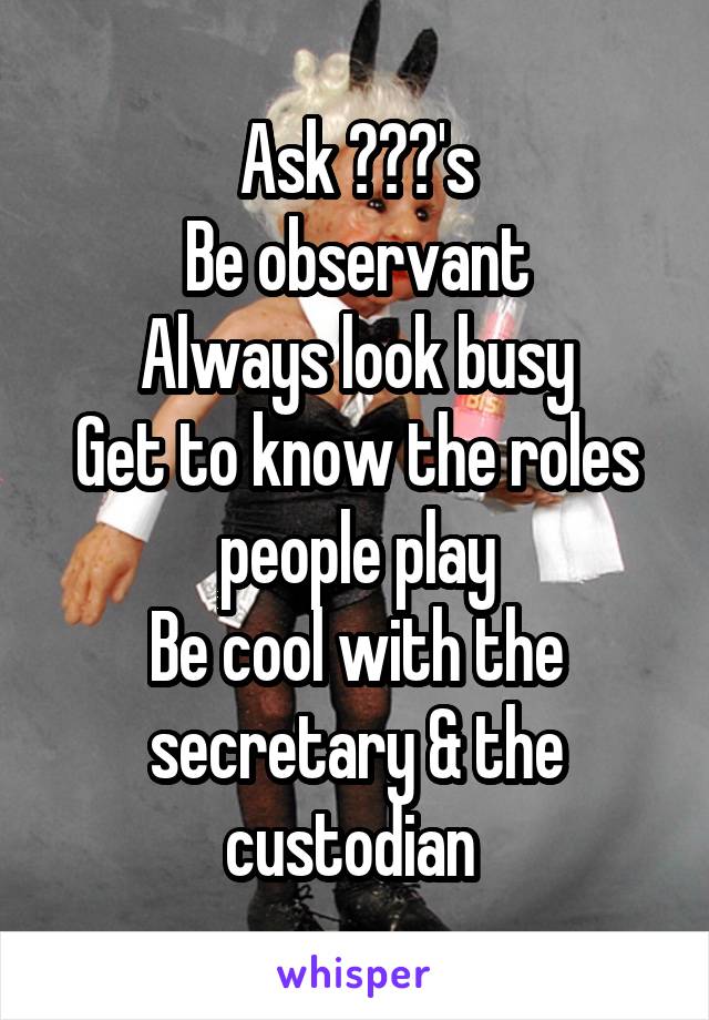 Ask ???'s
Be observant
Always look busy
Get to know the roles people play
Be cool with the secretary & the custodian 