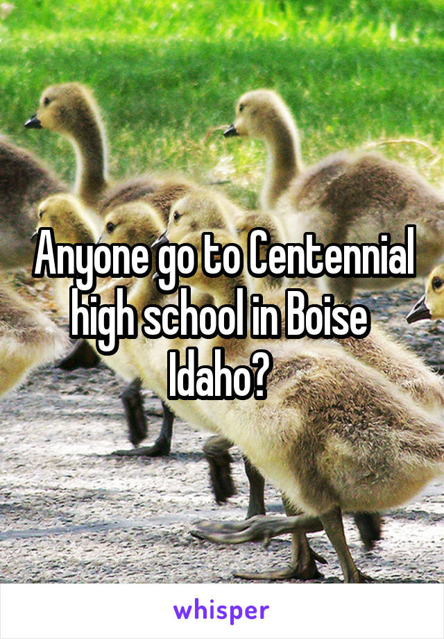 Anyone go to Centennial high school in Boise  Idaho? 