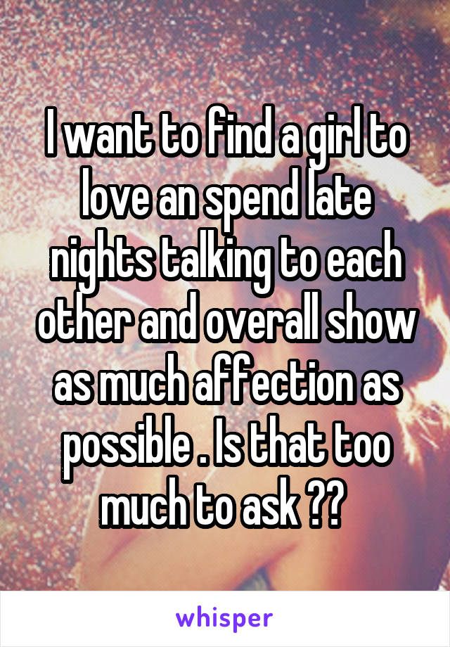 I want to find a girl to love an spend late nights talking to each other and overall show as much affection as possible . Is that too much to ask ?? 