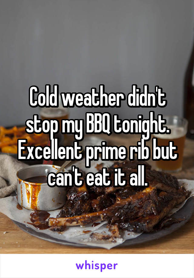 Cold weather didn't stop my BBQ tonight. Excellent prime rib but can't eat it all.