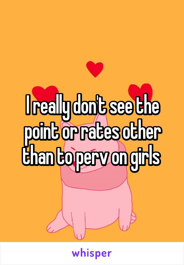 I really don't see the point or rates other than to perv on girls 