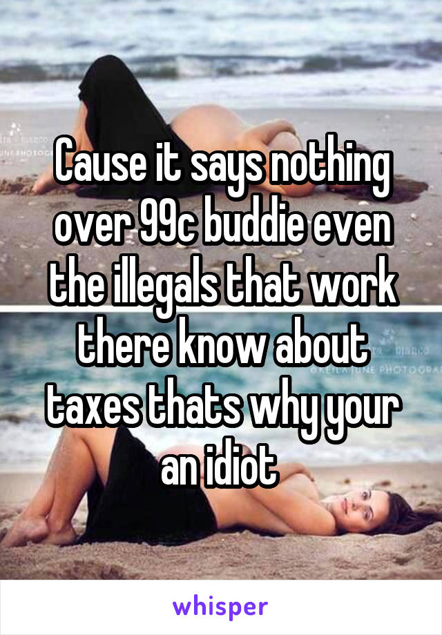 Cause it says nothing over 99c buddie even the illegals that work there know about taxes thats why your an idiot 