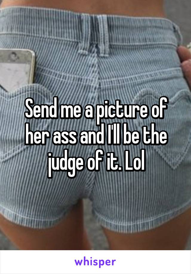 Send me a picture of her ass and I'll be the judge of it. Lol