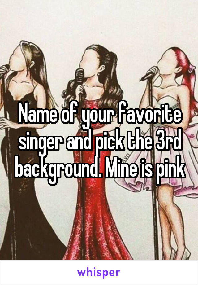 Name of your favorite singer and pick the 3rd background. Mine is pink