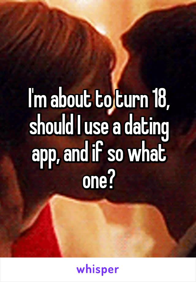 I'm about to turn 18, should I use a dating app, and if so what one?