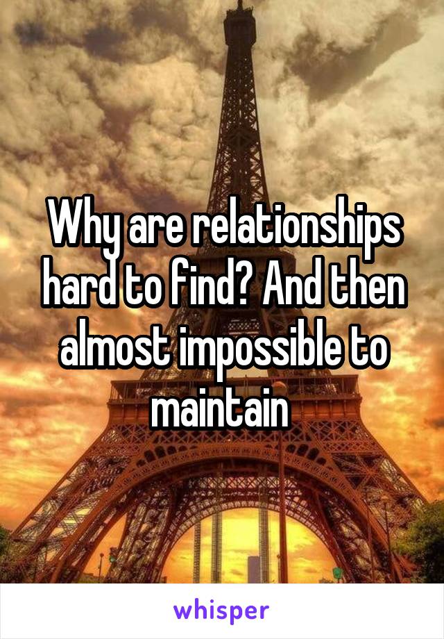 Why are relationships hard to find? And then almost impossible to maintain 