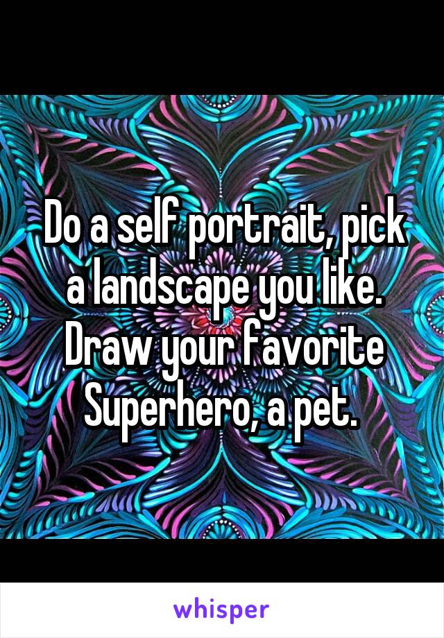 Do a self portrait, pick a landscape you like. Draw your favorite Superhero, a pet. 