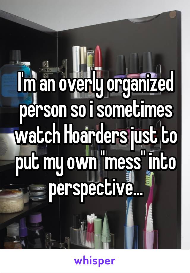 I'm an overly organized person so i sometimes watch Hoarders just to put my own "mess" into perspective...