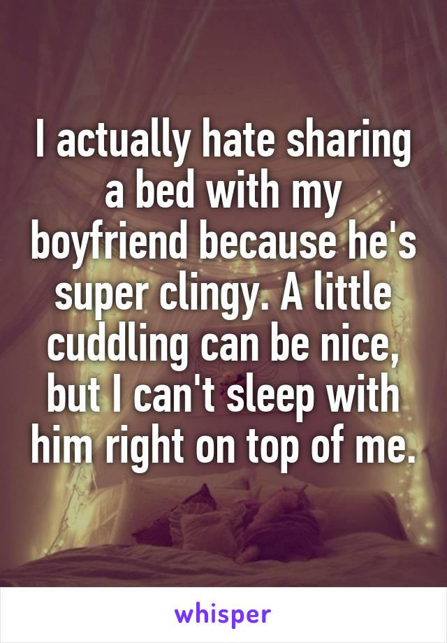 I actually hate sharing a bed with my boyfriend because he's super clingy. A little cuddling can be nice, but I can't sleep with him right on top of me. 