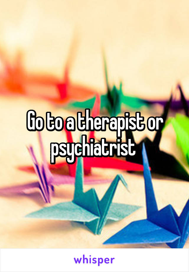 Go to a therapist or psychiatrist 