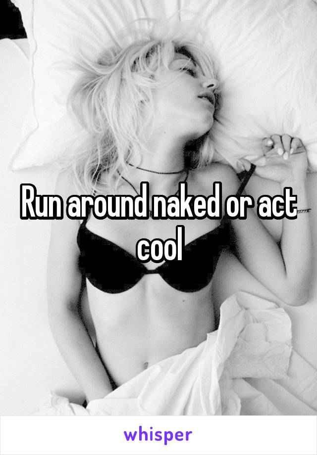 Run around naked or act cool