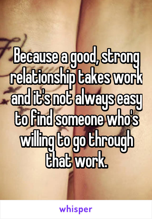 Because a good, strong relationship takes work and it's not always easy to find someone who's willing to go through that work.