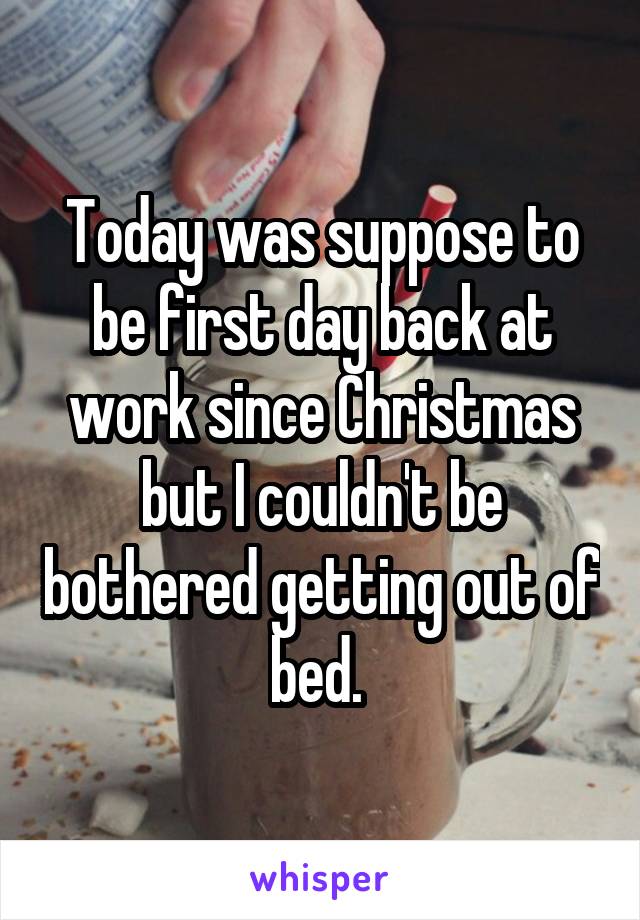 Today was suppose to be first day back at work since Christmas but I couldn't be bothered getting out of bed. 