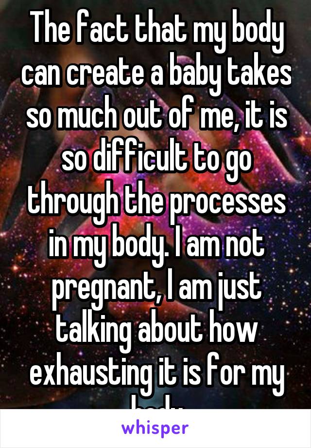 The fact that my body can create a baby takes so much out of me, it is so difficult to go through the processes in my body. I am not pregnant, I am just talking about how exhausting it is for my body