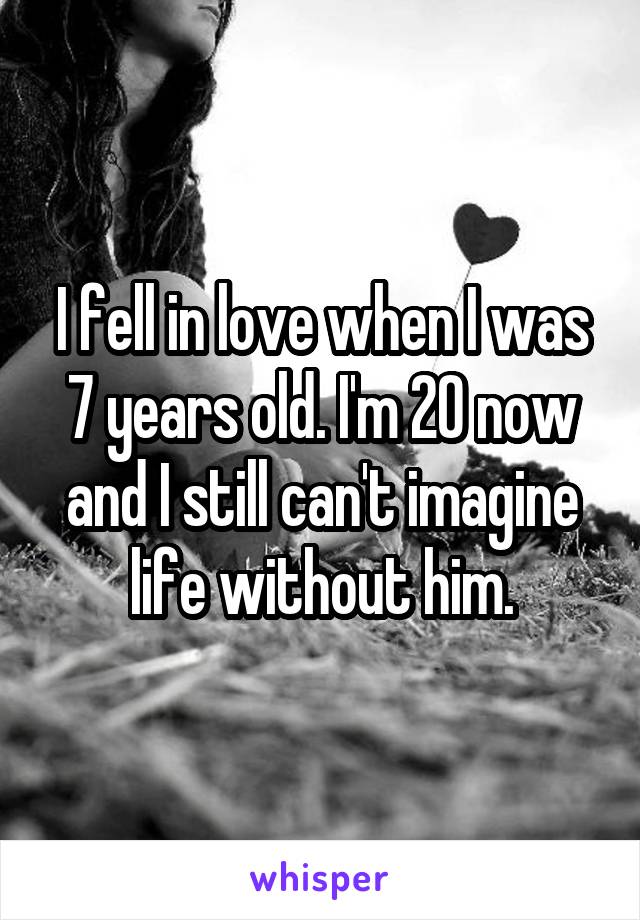 I fell in love when I was 7 years old. I'm 20 now and I still can't imagine life without him.