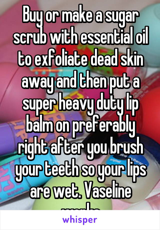 Buy or make a sugar scrub with essential oil to exfoliate dead skin away and then put a super heavy duty lip balm on preferably right after you brush your teeth so your lips are wet. Vaseline works