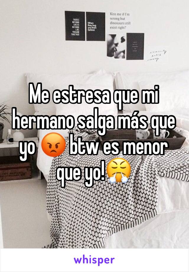 Me estresa que mi hermano salga más que yo 😡 btw es menor que yo!😤