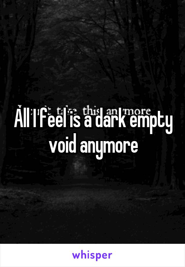 All I feel is a dark empty void anymore