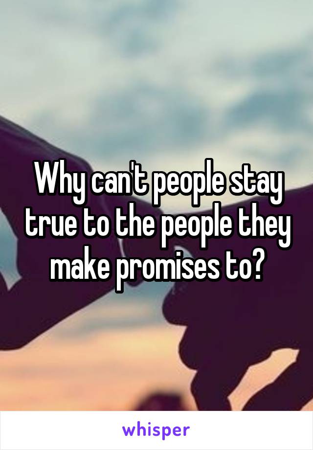 Why can't people stay true to the people they make promises to?