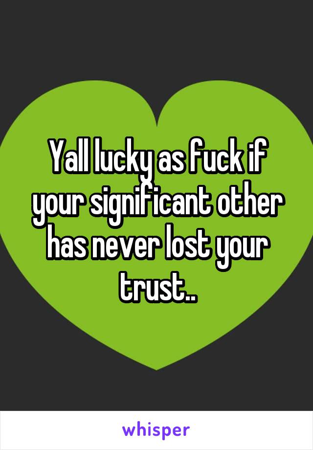 Yall lucky as fuck if your significant other has never lost your trust..