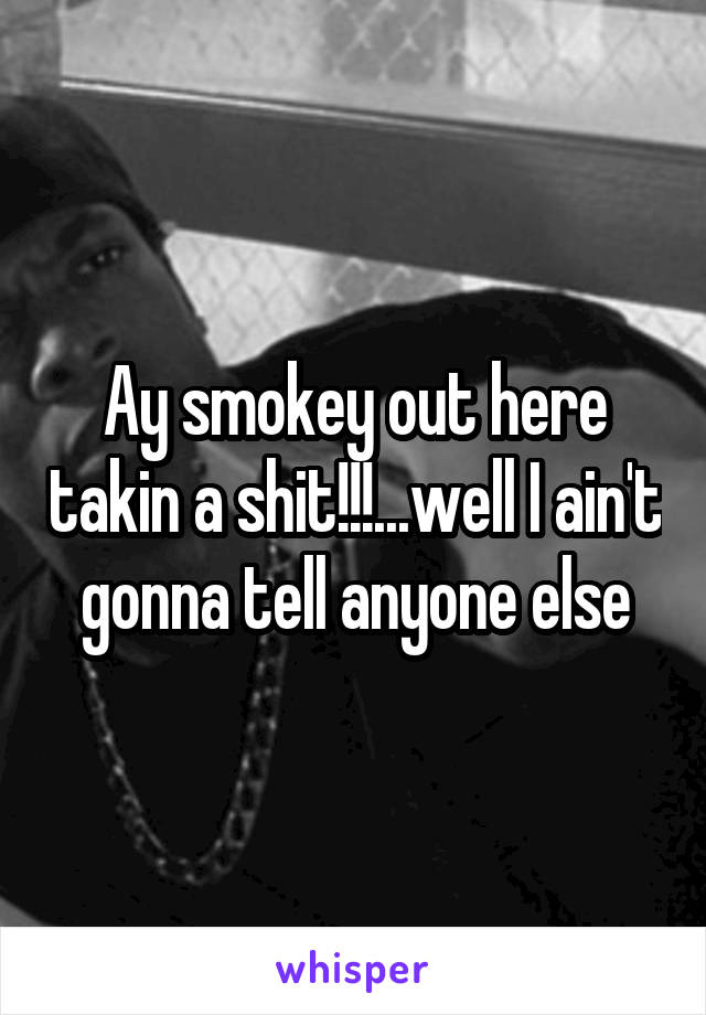 Ay smokey out here takin a shit!!!...well I ain't gonna tell anyone else