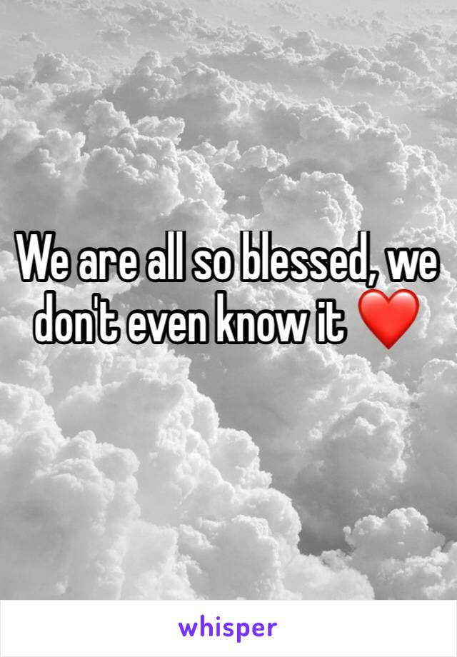 We are all so blessed, we don't even know it ❤