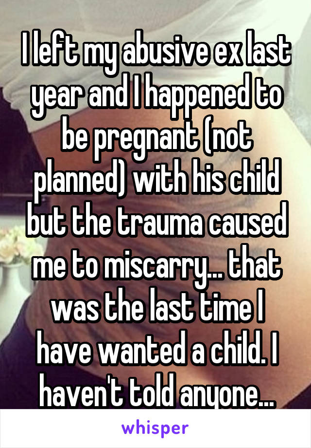 I left my abusive ex last year and I happened to be pregnant (not planned) with his child but the trauma caused me to miscarry... that was the last time I have wanted a child. I haven't told anyone...