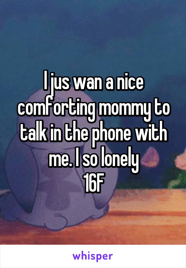 I jus wan a nice comforting mommy to talk in the phone with me. I so lonely
16F