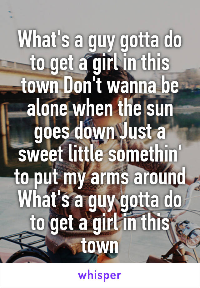 What's a guy gotta do to get a girl in this town Don't wanna be alone when the sun goes down Just a sweet little somethin' to put my arms around
What's a guy gotta do to get a girl in this town