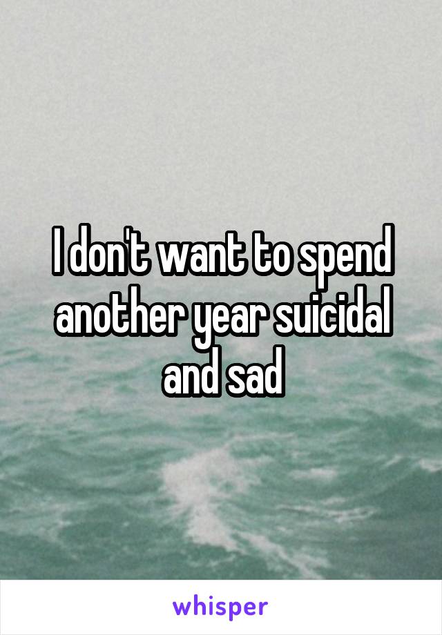 I don't want to spend another year suicidal and sad