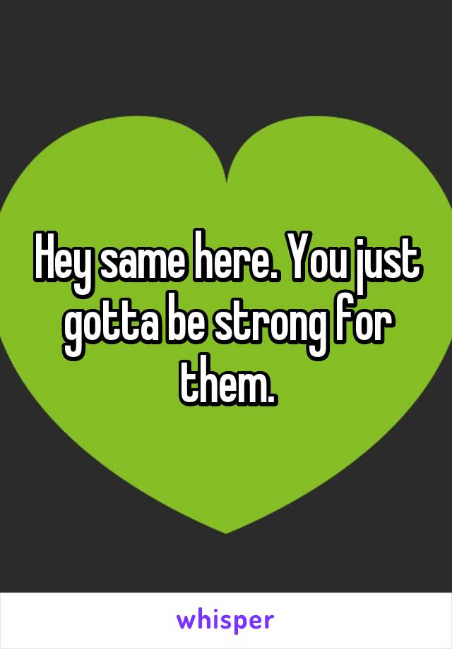 Hey same here. You just gotta be strong for them.