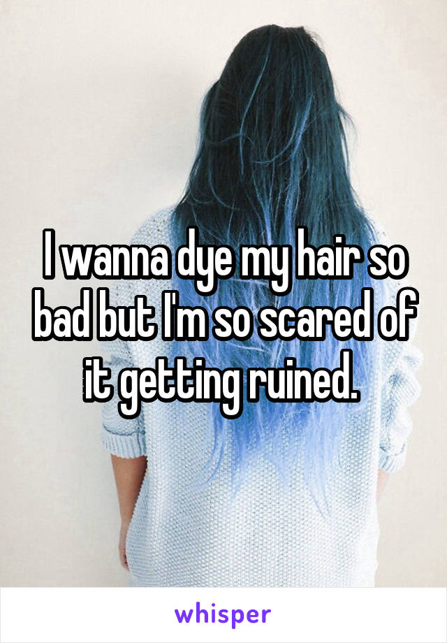 I wanna dye my hair so bad but I'm so scared of it getting ruined. 