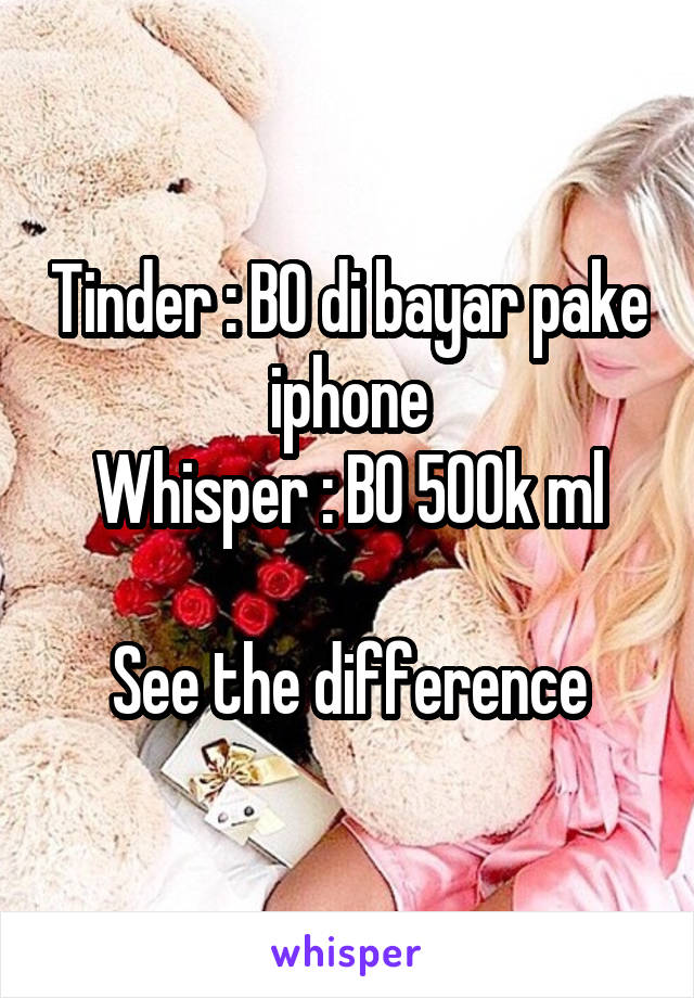 Tinder : BO di bayar pake iphone
Whisper : BO 500k ml

See the difference