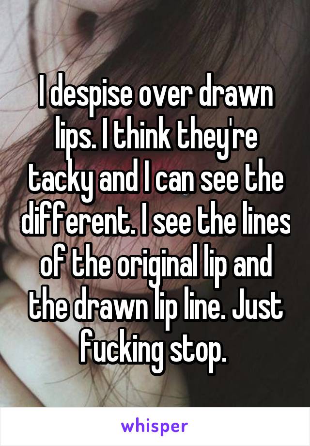 I despise over drawn lips. I think they're tacky and I can see the different. I see the lines of the original lip and the drawn lip line. Just fucking stop. 