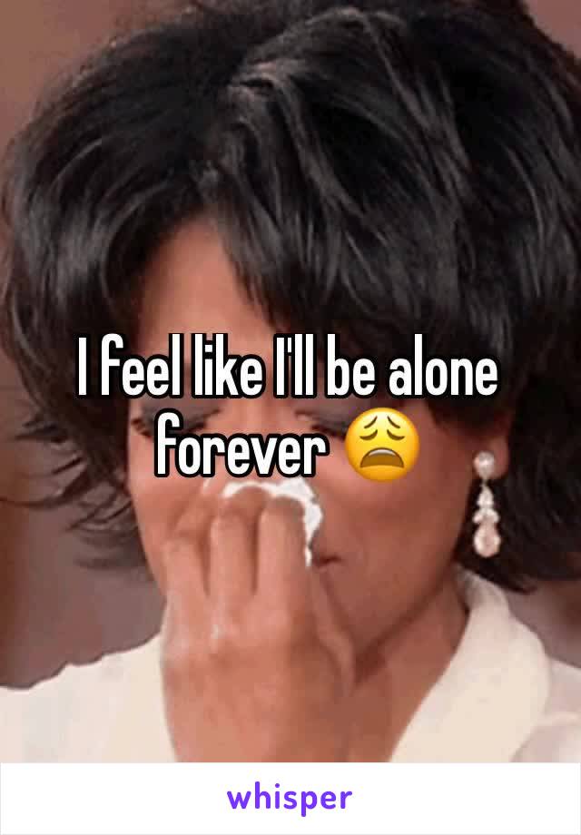 I feel like I'll be alone forever 😩