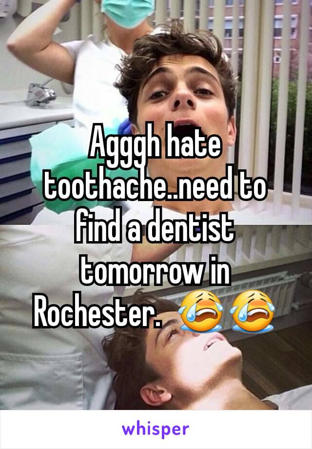 Agggh hate toothache..need to find a dentist tomorrow in Rochester.  😭😭