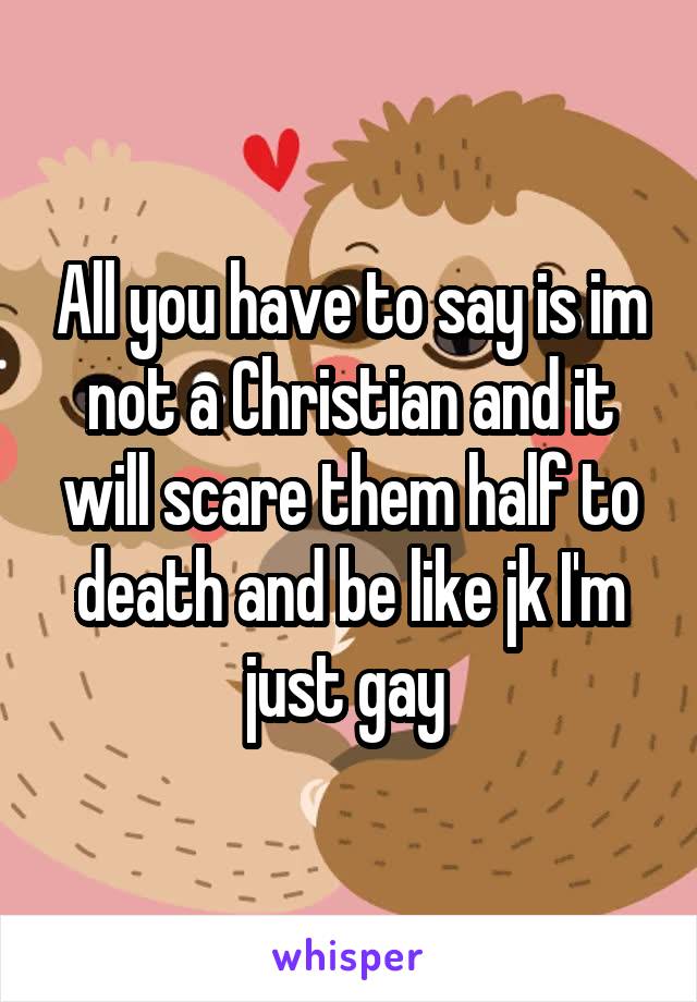 All you have to say is im not a Christian and it will scare them half to death and be like jk I'm just gay 